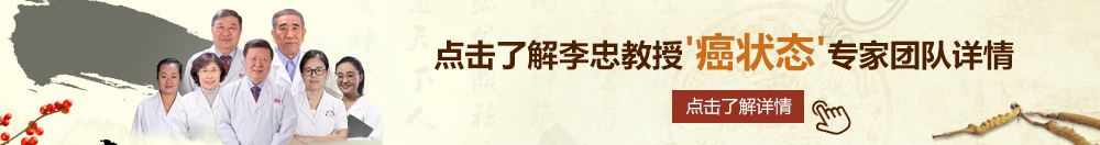 操死骚逼北京御方堂李忠教授“癌状态”专家团队详细信息